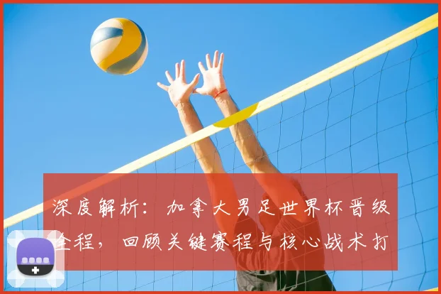 深度解析:加拿大男足世界杯晋级全程,回顾关键赛程与核心战术打法