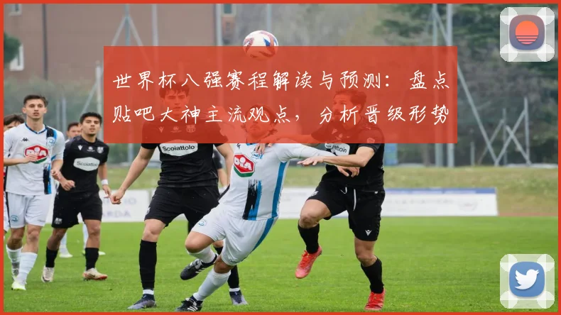 世界杯八强赛程解读与预测：盘点贴吧大神主流观点，分析晋级形势
