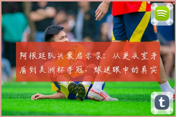 阿根廷队兴衰启示录：从更衣室矛盾到美洲杯夺冠，球迷眼中的真实故事