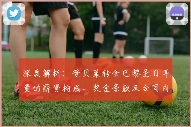 深度解析：登贝莱转会巴黎圣日耳曼的薪资构成、奖金条款及合同内幕