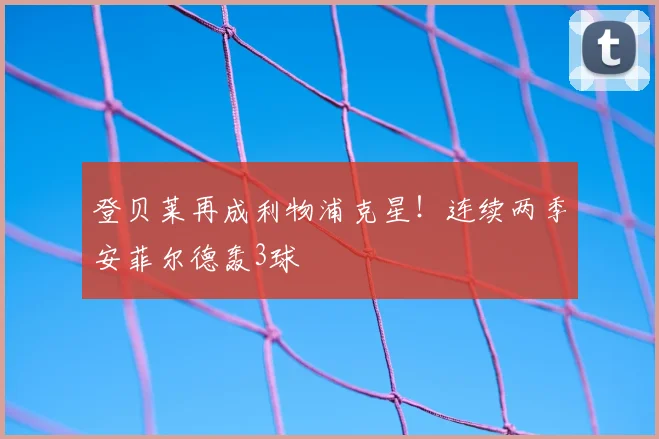 登贝莱再成利物浦克星！连续两季安菲尔德轰3球