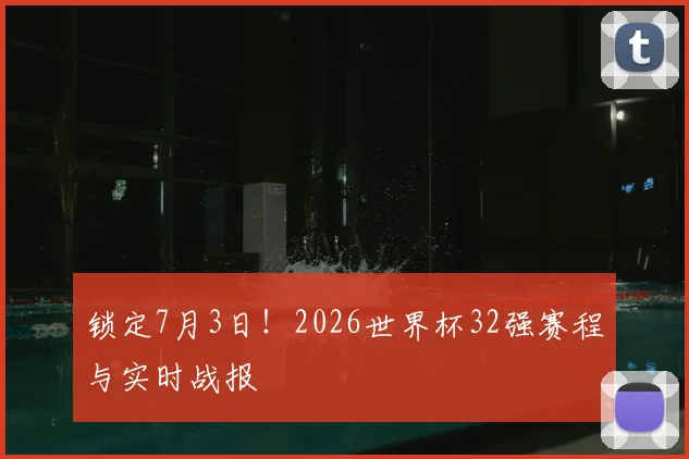锁定7月3日！2026世界杯32强赛程与实时战报