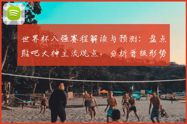 世界杯八强赛程解读与预测:盘点贴吧大神主流观点,分析晋级形势