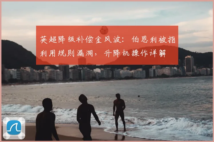 英超降级补偿金风波：伯恩利被指利用规则漏洞，升降机操作详解