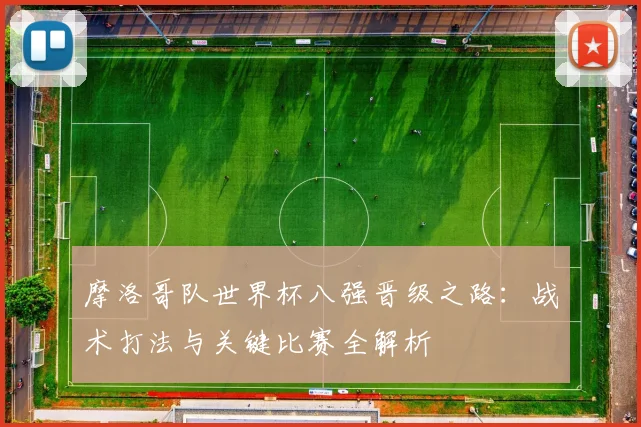 摩洛哥队世界杯八强晋级之路：战术打法与关键比赛全解析